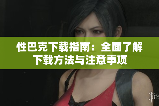性巴克下载指南：全面了解下载方法与注意事项