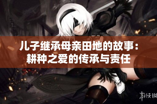 儿子继承母亲田地的故事：耕种之爱的传承与责任
