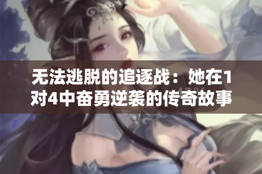 无法逃脱的追逐战：她在1对4中奋勇逆袭的传奇故事