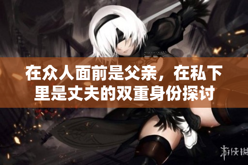 在众人面前是父亲，在私下里是丈夫的双重身份探讨