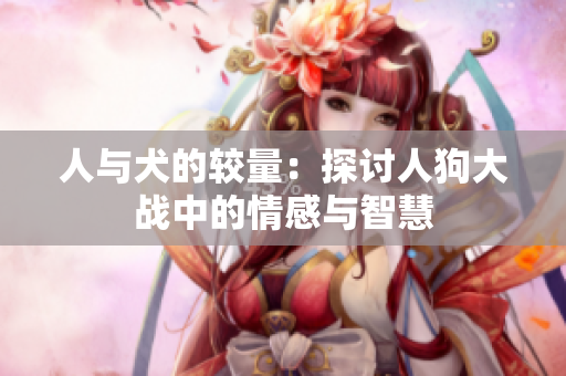 人与犬的较量：探讨人狗大战中的情感与智慧