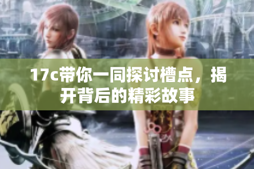 17c带你一同探讨槽点，揭开背后的精彩故事