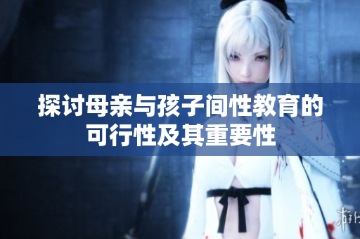 探讨母亲与孩子间性教育的可行性及其重要性
