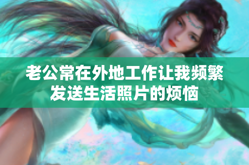 老公常在外地工作让我频繁发送生活照片的烦恼