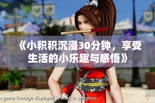 《小积积沉浸30分钟，享受生活的小乐趣与感悟》