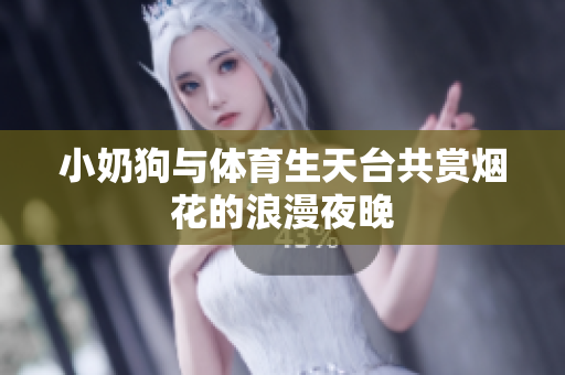 小奶狗与体育生天台共赏烟花的浪漫夜晚