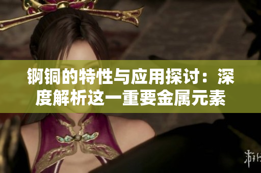 锕铜的特性与应用探讨：深度解析这一重要金属元素