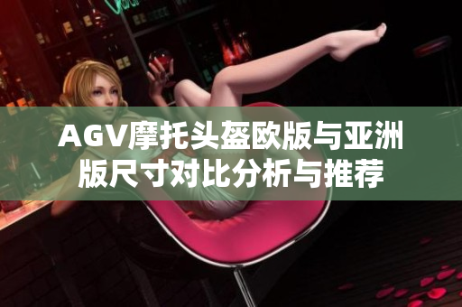 AGV摩托头盔欧版与亚洲版尺寸对比分析与推荐