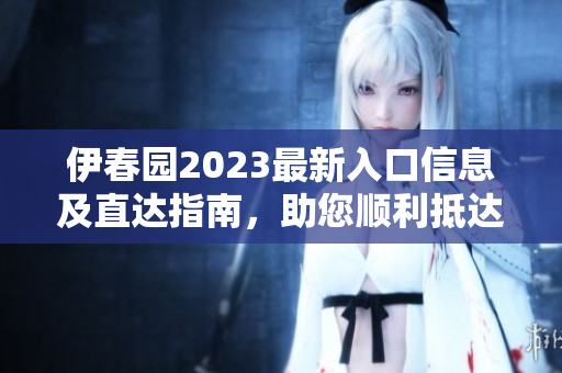 伊春园2023最新入口信息及直达指南，助您顺利抵达！
