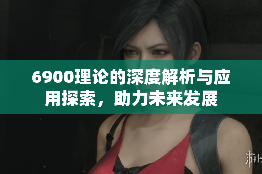 6900理论的深度解析与应用探索，助力未来发展