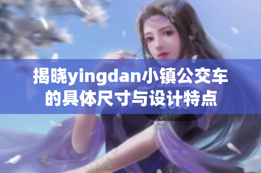 揭晓yingdan小镇公交车的具体尺寸与设计特点