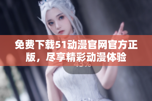 免费下载51动漫官网官方正版，尽享精彩动漫体验