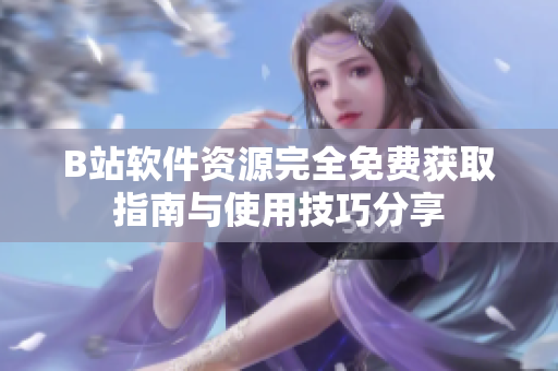 B站软件资源完全免费获取指南与使用技巧分享