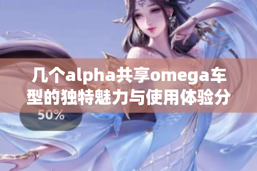 几个alpha共享omega车型的独特魅力与使用体验分析