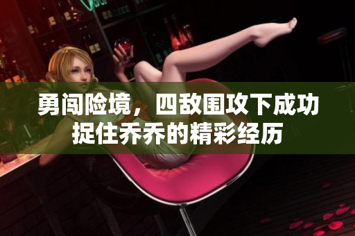 勇闯险境，四敌围攻下成功捉住乔乔的精彩经历
