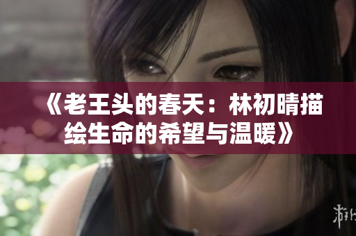 《老王头的春天：林初晴描绘生命的希望与温暖》