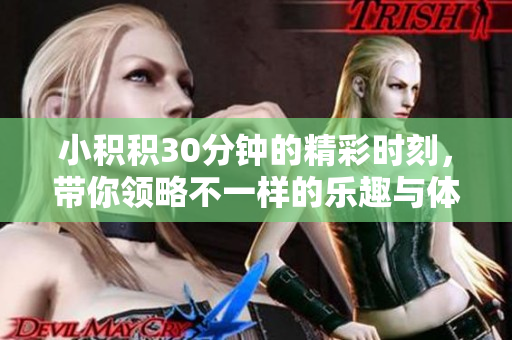 小积积30分钟的精彩时刻，带你领略不一样的乐趣与体验