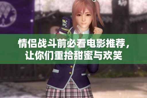 情侣战斗前必看电影推荐，让你们重拾甜蜜与欢笑