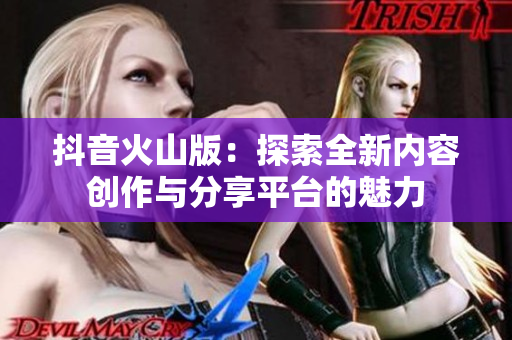 抖音火山版：探索全新内容创作与分享平台的魅力