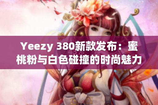 Yeezy 380新款发布：蜜桃粉与白色碰撞的时尚魅力