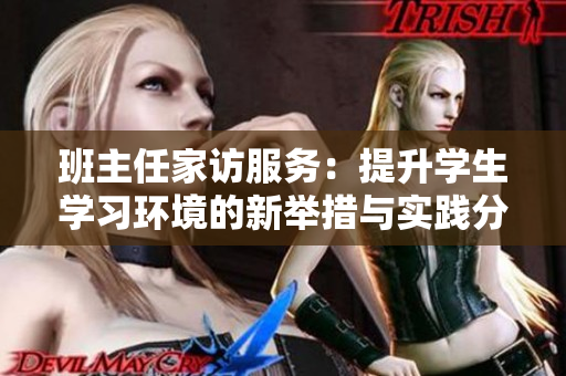 班主任家访服务：提升学生学习环境的新举措与实践分享