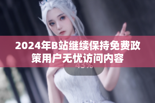 2024年B站继续保持免费政策用户无忧访问内容