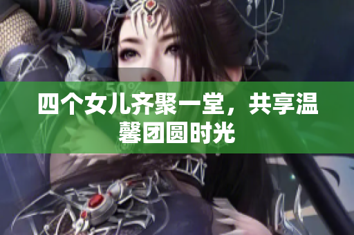 四个女儿齐聚一堂，共享温馨团圆时光