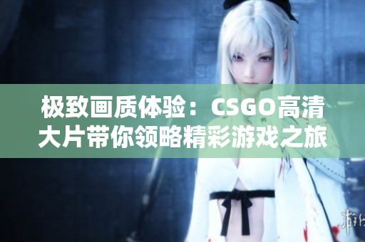 极致画质体验：CSGO高清大片带你领略精彩游戏之旅