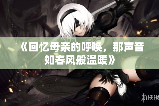 《回忆母亲的呼唤，那声音如春风般温暖》