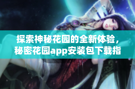 探索神秘花园的全新体验，秘密花园app安装包下载指南
