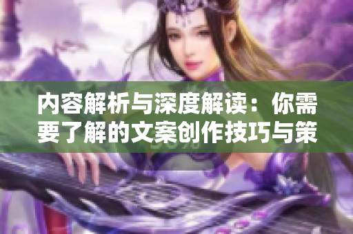 内容解析与深度解读：你需要了解的文案创作技巧与策略