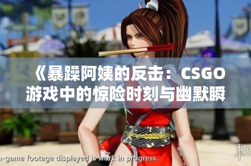 《暴躁阿姨的反击：CSGO游戏中的惊险时刻与幽默瞬间》