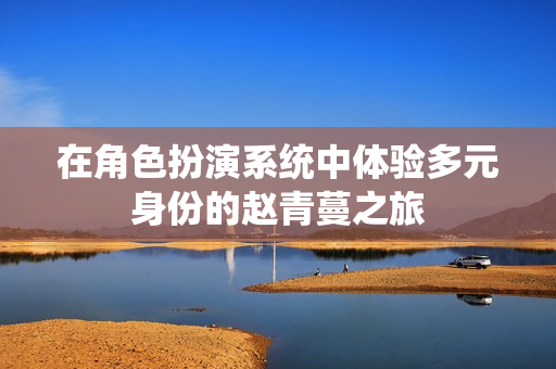 在角色扮演系统中体验多元身份的赵青蔓之旅