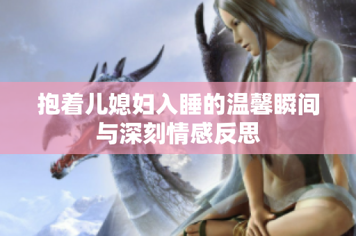 抱着儿媳妇入睡的温馨瞬间与深刻情感反思