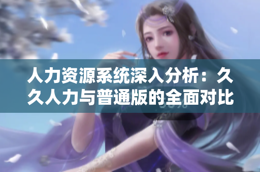 人力资源系统深入分析：久久人力与普通版的全面对比解析