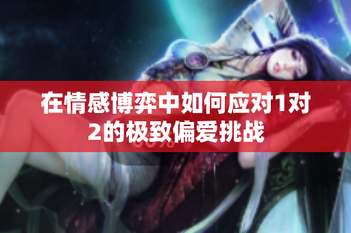 在情感博弈中如何应对1对2的极致偏爱挑战