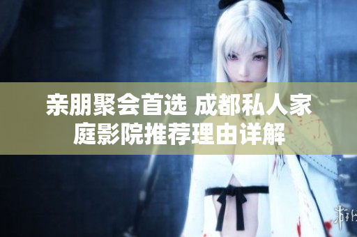 亲朋聚会首选 成都私人家庭影院推荐理由详解