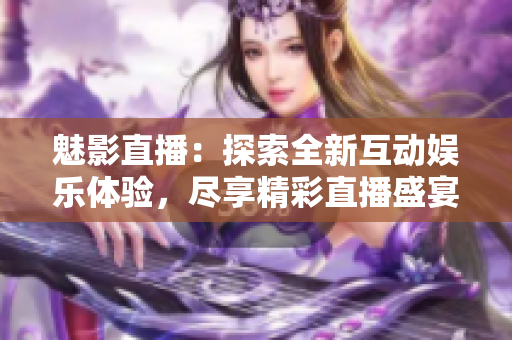 魅影直播：探索全新互动娱乐体验，尽享精彩直播盛宴
