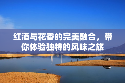红酒与花香的完美融合，带你体验独特的风味之旅