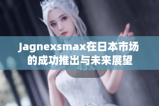 Jagnexsmax在日本市场的成功推出与未来展望