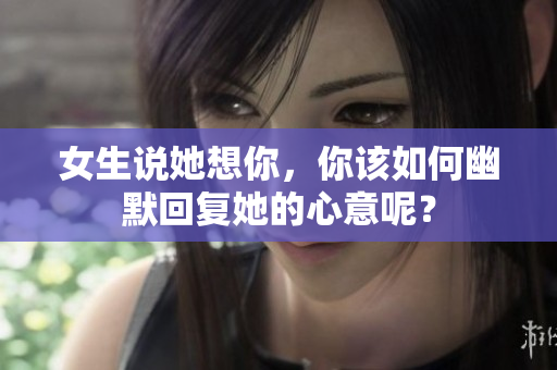 女生说她想你，你该如何幽默回复她的心意呢？