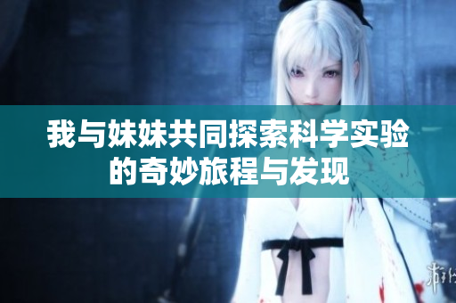 我与妹妹共同探索科学实验的奇妙旅程与发现
