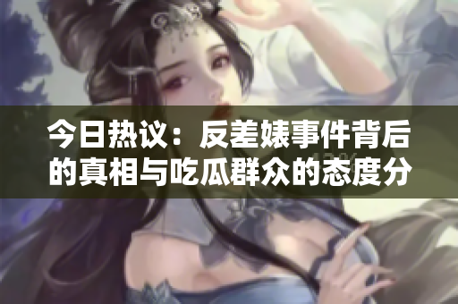 今日热议：反差婊事件背后的真相与吃瓜群众的态度分析