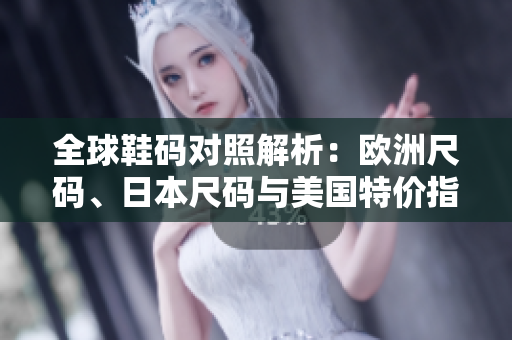 全球鞋码对照解析：欧洲尺码、日本尺码与美国特价指南