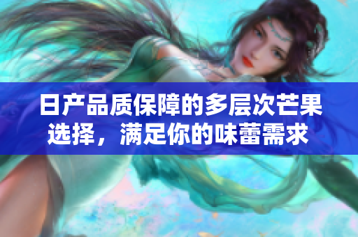日产品质保障的多层次芒果选择，满足你的味蕾需求