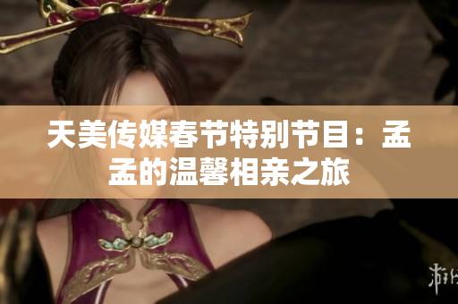 天美传媒春节特别节目：孟孟的温馨相亲之旅