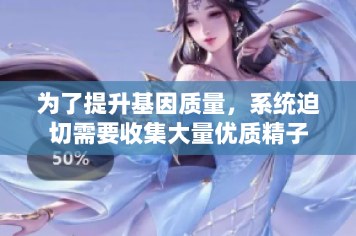 为了提升基因质量，系统迫切需要收集大量优质精子
