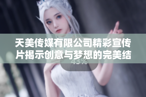 天美传媒有限公司精彩宣传片揭示创意与梦想的完美结合