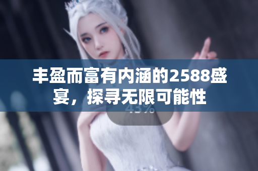 丰盈而富有内涵的2588盛宴，探寻无限可能性