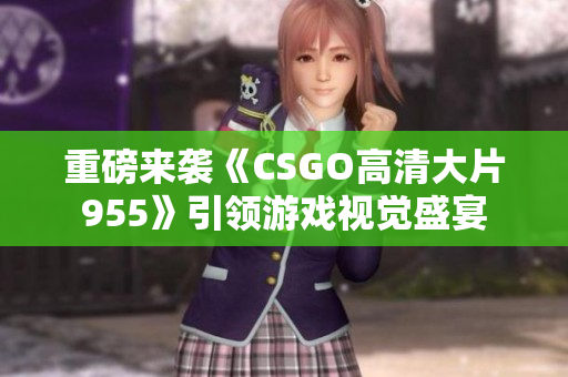重磅来袭《CSGO高清大片955》引领游戏视觉盛宴